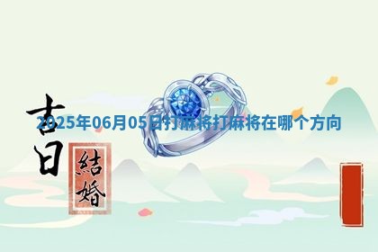 2025年06月05日打麻将打麻将在哪个方向 2025年06月05日打麻将打麻将在哪个方向