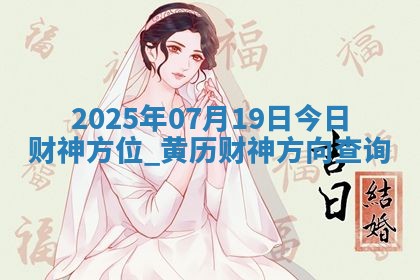 2025年07月19日今日财神方位,黄历财神方向查询 2025年07月19日今日财神方位,黄历财神方向查询