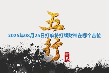 2025年08月25日打麻将打牌财神在哪个吉位 2025年08月25日打麻将打牌财神在哪个吉位