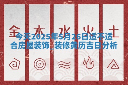 今天2025年5月26日适不适合房屋装饰,装修黄历吉日分析