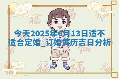 今天2025年6月13日适不适合定婚,订婚黄历吉日分析