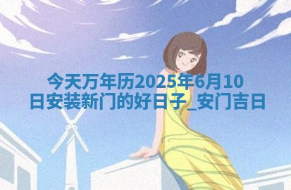 今天万年历2025年6月10日安装新门的好日子,安门吉日 今天万年历2025年6月10日安装新门的好日子,安门吉日