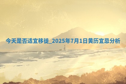 今天是否适宜移徙,2025年7月1日黄历宜忌分析