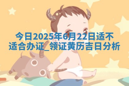 今日2025年6月22日适不适合办证,领证黄历吉日分析