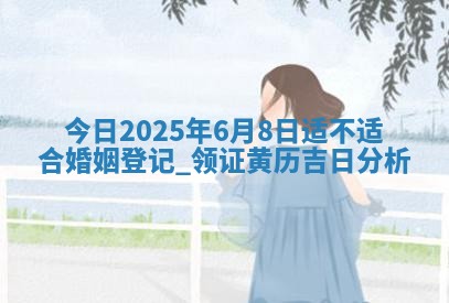 今天黄历2025年6月20日领取结婚证适宜指南,领证吉日查询