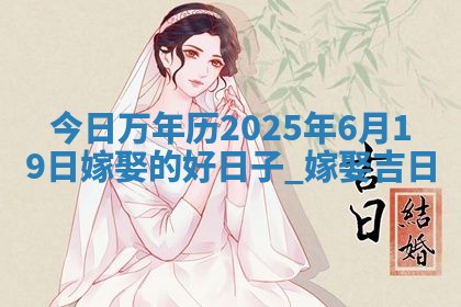 今日万年历2025年6月19日嫁娶的好日子,嫁娶吉日