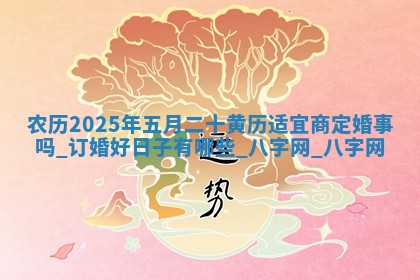 农历2025年五月二十黄历适宜商定婚事吗,订婚好日子有哪些