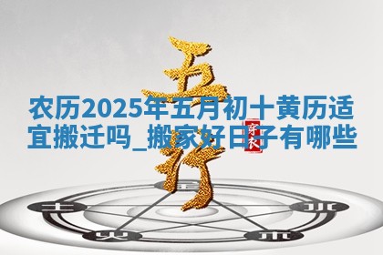 2025年6月21日适合迁入新居吗,搬家吉日查询