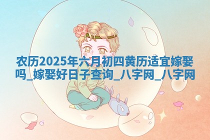 农历2025年六月初四黄历适宜嫁娶吗,嫁娶好日子查询