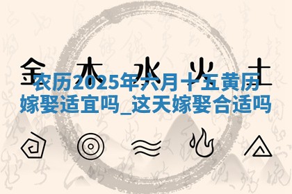 农历2025年六月十五黄历嫁娶适宜吗,这天嫁娶合适吗