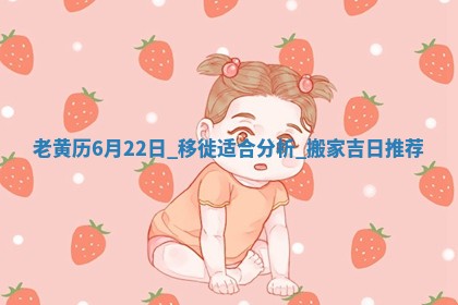 老黄历6月22日:移徙适合分析,搬家吉日推荐 老黄历6月22日:移徙适合分析,搬家吉日推荐