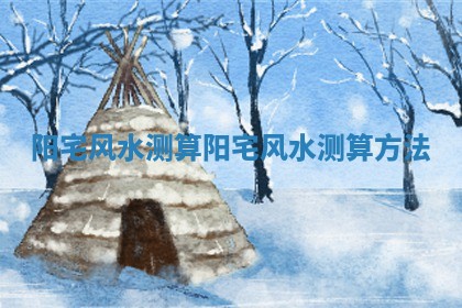 阳宅风水测算 阳宅风水测算方法